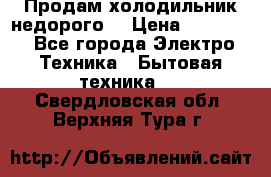 Продам холодильник недорого. › Цена ­ 15 000 - Все города Электро-Техника » Бытовая техника   . Свердловская обл.,Верхняя Тура г.